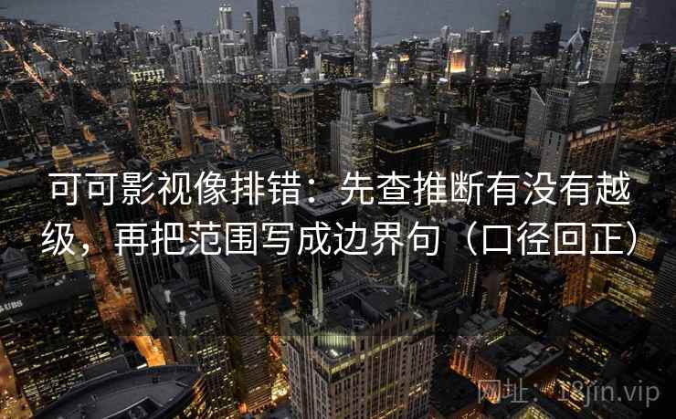 可可影视像排错:先查推断有没有越级,再把范围写成边界句(口径回正) 可可影视像排错:先查推断有没有越级,再把范围写成边界句(口径回正)