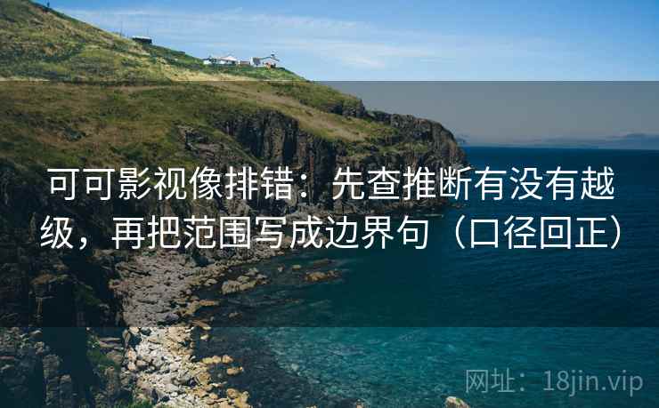 可可影视像排错:先查推断有没有越级,再把范围写成边界句(口径回正) 可可影视像排错:先查推断有没有越级,再把范围写成边界句(口径回正)
