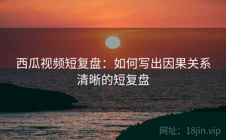 西瓜视频短复盘：如何写出因果关系清晰的短复盘