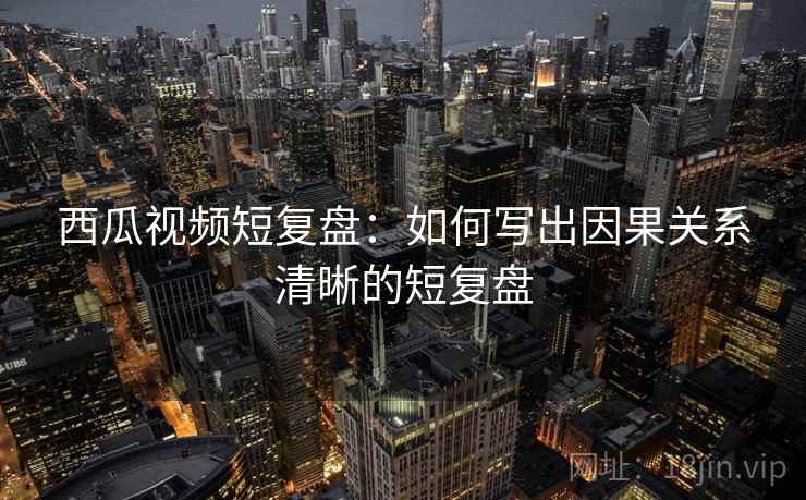 西瓜视频短复盘：如何写出因果关系清晰的短复盘