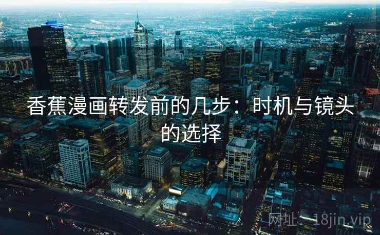 香蕉漫画转发前的几步：时机与镜头的选择