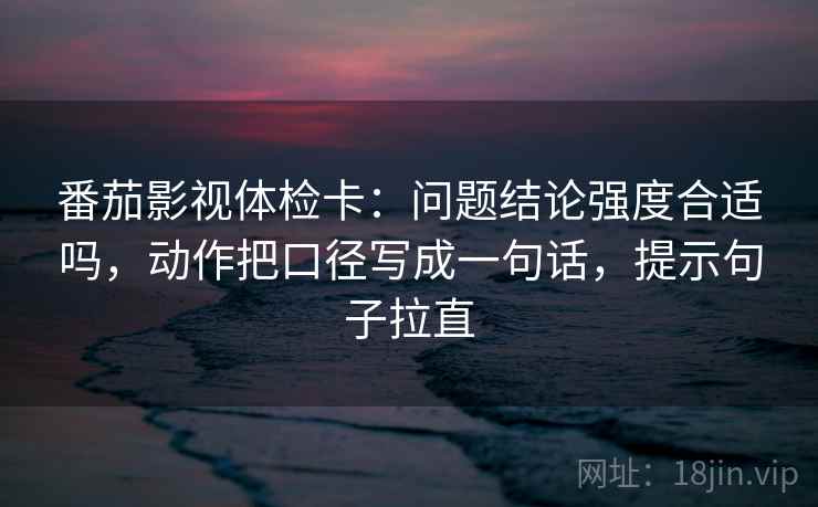番茄影视体检卡：问题结论强度合适吗，动作把口径写成一句话，提示句子拉直