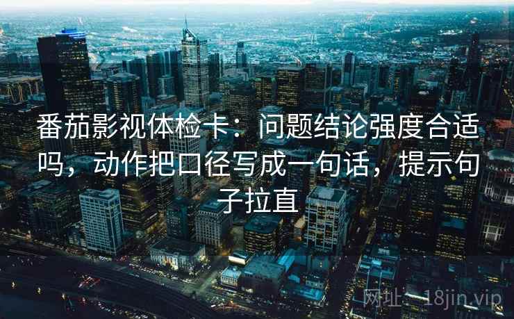 番茄影视体检卡：问题结论强度合适吗，动作把口径写成一句话，提示句子拉直
