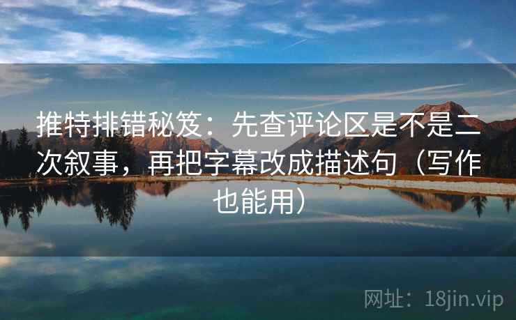 推特排错秘笈：先查评论区是不是二次叙事，再把字幕改成描述句（写作也能用）