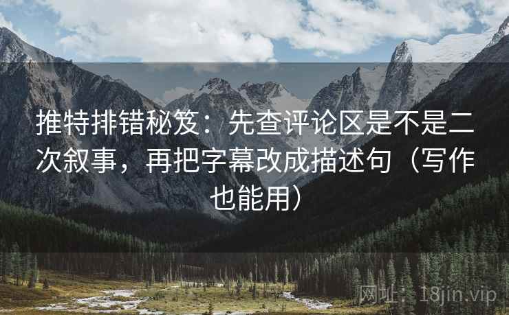 推特排错秘笈：先查评论区是不是二次叙事，再把字幕改成描述句（写作也能用）