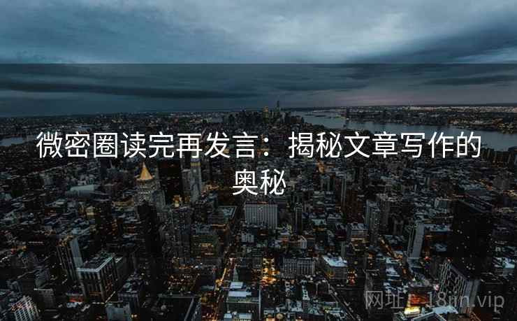 微密圈读完再发言：揭秘文章写作的奥秘