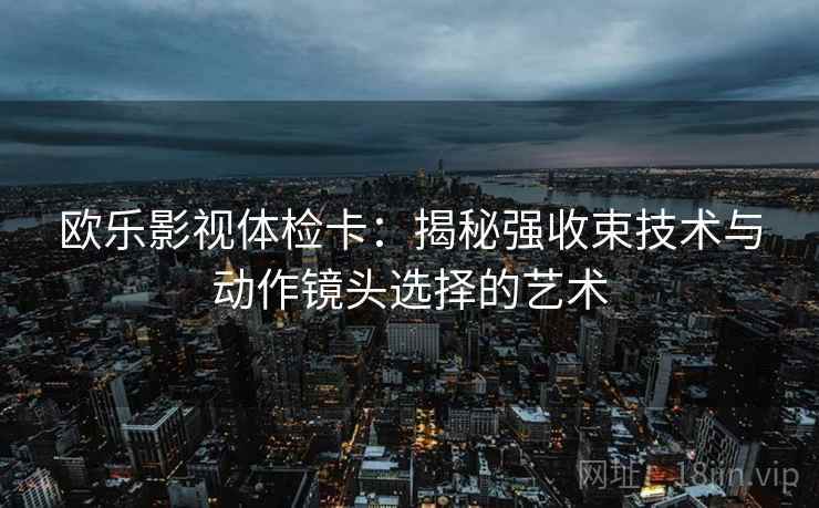 欧乐影视体检卡：揭秘强收束技术与动作镜头选择的艺术