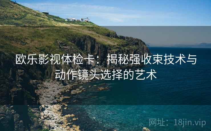 欧乐影视体检卡：揭秘强收束技术与动作镜头选择的艺术