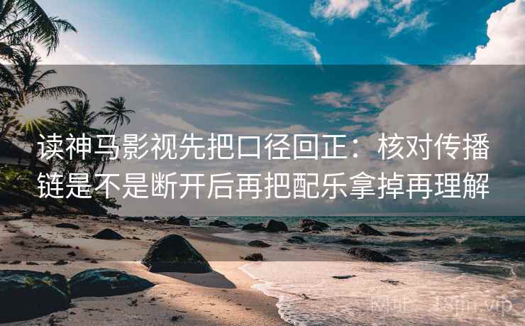 读神马影视先把口径回正：核对传播链是不是断开后再把配乐拿掉再理解