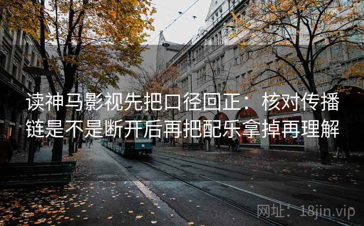 读神马影视先把口径回正：核对传播链是不是断开后再把配乐拿掉再理解