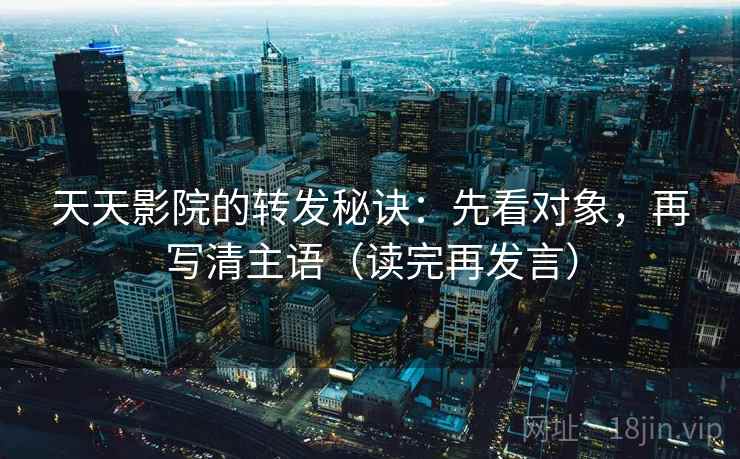 天天影院的转发秘诀：先看对象，再写清主语（读完再发言）