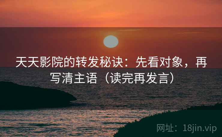 天天影院的转发秘诀：先看对象，再写清主语（读完再发言）