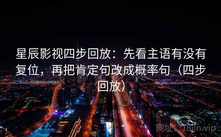 星辰影视四步回放：先看主语有没有复位，再把肯定句改成概率句（四步回放）
