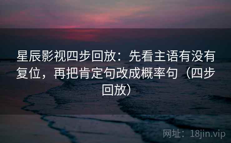 星辰影视四步回放：先看主语有没有复位，再把肯定句改成概率句（四步回放）