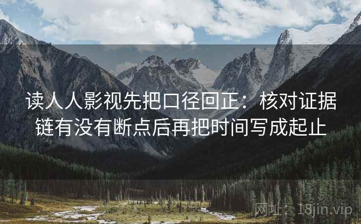 读人人影视先把口径回正：核对证据链有没有断点后再把时间写成起止