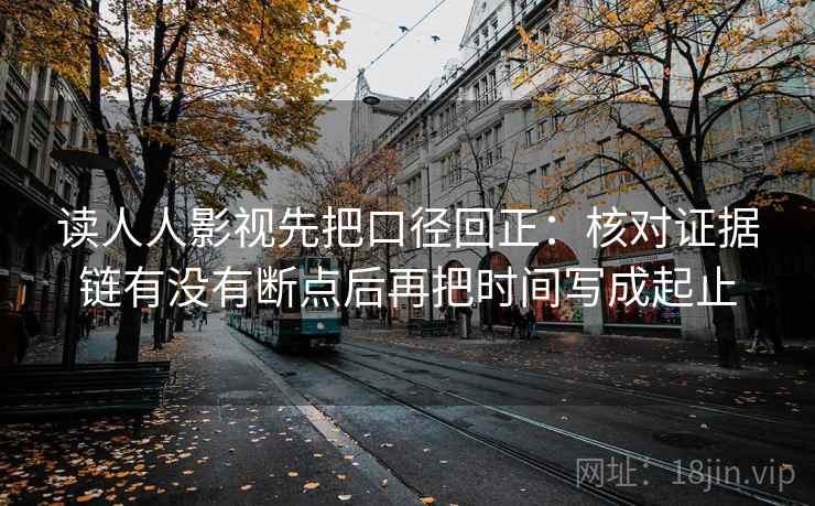 读人人影视先把口径回正：核对证据链有没有断点后再把时间写成起止