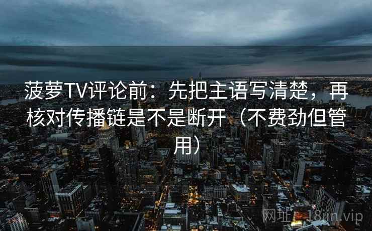 菠萝TV评论前:先把主语写清楚,再核对传播链是不是断开(不费劲但管用) 菠萝TV评论前:先把主语写清楚,再核对传播链是不是断开(不费劲但管用)