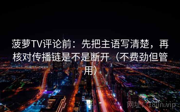 菠萝TV评论前:先把主语写清楚,再核对传播链是不是断开(不费劲但管用) 菠萝TV评论前:先把主语写清楚,再核对传播链是不是断开(不费劲但管用)