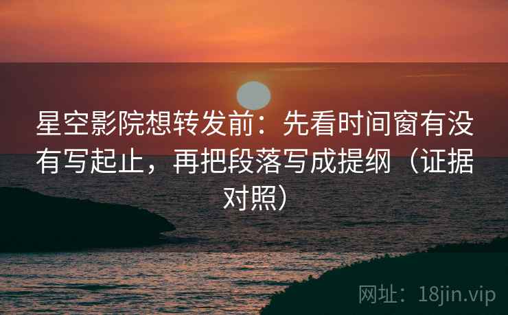 星空影院想转发前:先看时间窗有没有写起止,再把段落写成提纲(证据对照) 星空影院想转发前:先看时间窗有没有写起止,再把段落写成提纲(证据对照)