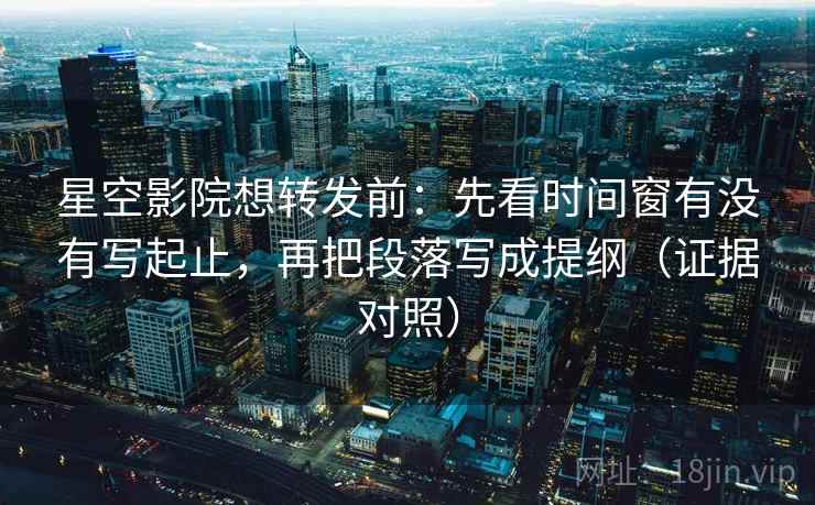 星空影院想转发前:先看时间窗有没有写起止,再把段落写成提纲(证据对照) 星空影院想转发前:先看时间窗有没有写起止,再把段落写成提纲(证据对照)