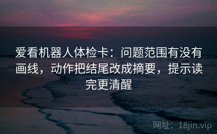爱看机器人体检卡：问题范围有没有画线，动作把结尾改成摘要，提示读完更清醒