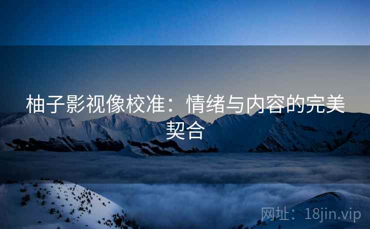 柚子影视像校准：情绪与内容的完美契合