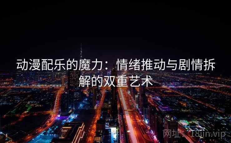 动漫配乐的魔力:情绪推动与剧情拆解的双重艺术 动漫配乐的魔力:情绪推动与剧情拆解的双重艺术