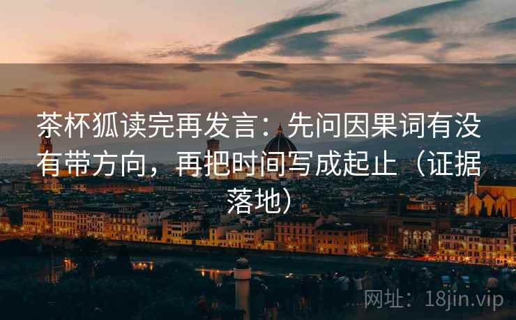 茶杯狐读完再发言:先问因果词有没有带方向,再把时间写成起止(证据落地) 茶杯狐读完再发言:先问因果词有没有带方向,再把时间写成起止(证据落地)