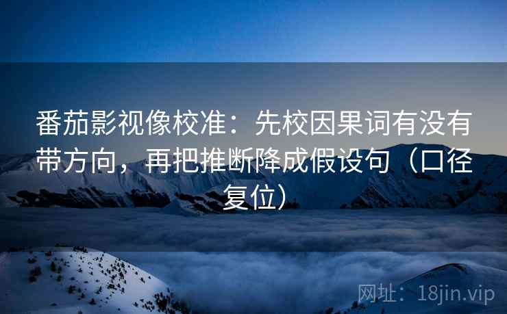 番茄影视像校准：先校因果词有没有带方向，再把推断降成假设句（口径复位）