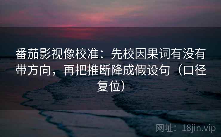 番茄影视像校准：先校因果词有没有带方向，再把推断降成假设句（口径复位）