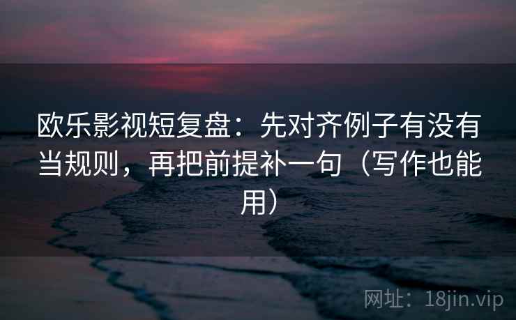 欧乐影视短复盘：先对齐例子有没有当规则，再把前提补一句（写作也能用）