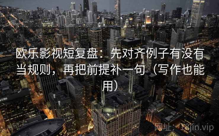 欧乐影视短复盘：先对齐例子有没有当规则，再把前提补一句（写作也能用）