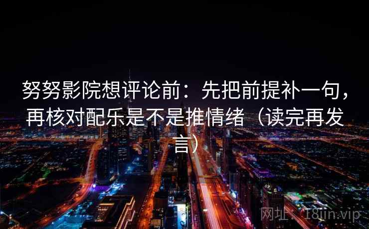 努努影院想评论前：先把前提补一句，再核对配乐是不是推情绪（读完再发言）