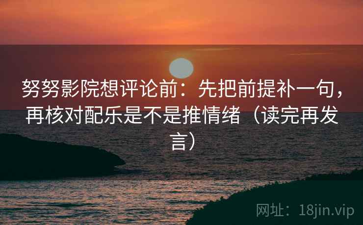努努影院想评论前：先把前提补一句，再核对配乐是不是推情绪（读完再发言）