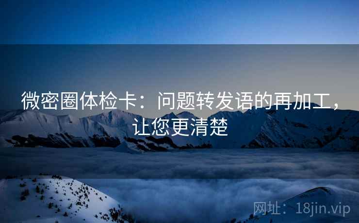 微密圈体检卡：问题转发语的再加工，让您更清楚