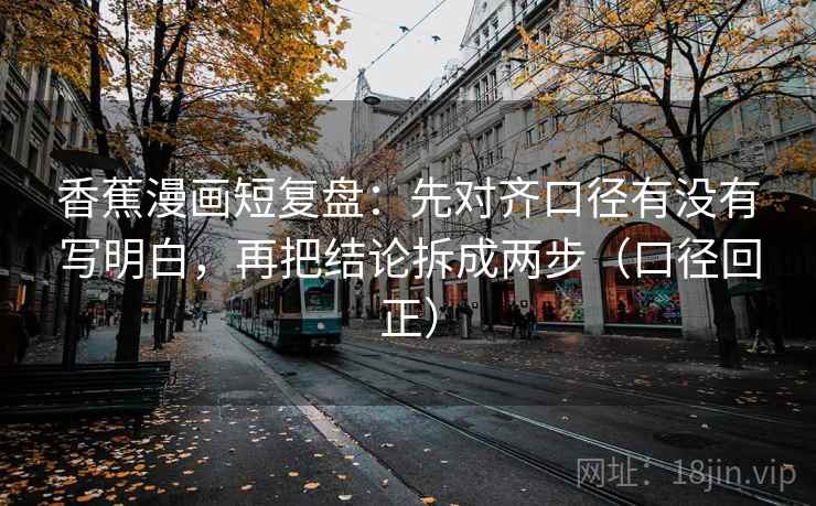 香蕉漫画短复盘:先对齐口径有没有写明白,再把结论拆成两步(口径回正) 香蕉漫画短复盘:先对齐口径有没有写明白,再把结论拆成两步(口径回正)