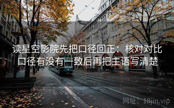 读星空影院先把口径回正:核对对比口径有没有一致后再把主语写清楚 读星空影院先把口径回正:核对对比口径有没有一致后再把主语写清楚