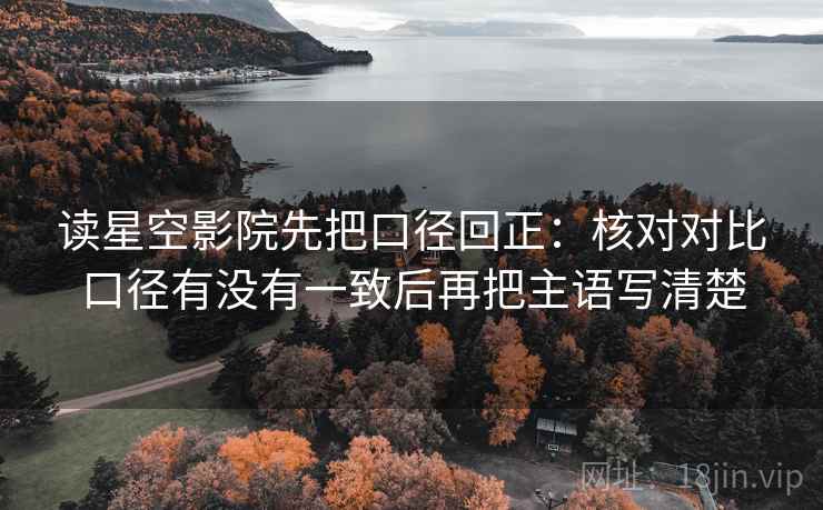 读星空影院先把口径回正:核对对比口径有没有一致后再把主语写清楚 读星空影院先把口径回正:核对对比口径有没有一致后再把主语写清楚