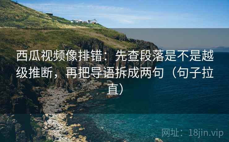 西瓜视频像排错:先查段落是不是越级推断,再把导语拆成两句(句子拉直) 西瓜视频像排错:先查段落是不是越级推断,再把导语拆成两句(句子拉直)