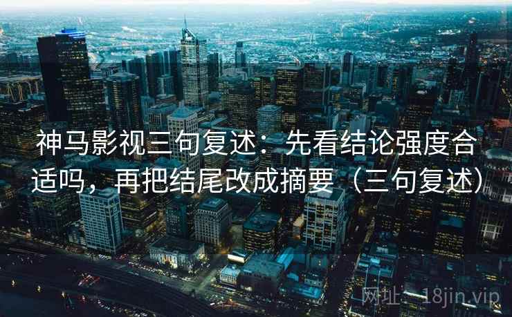 神马影视三句复述：先看结论强度合适吗，再把结尾改成摘要（三句复述）