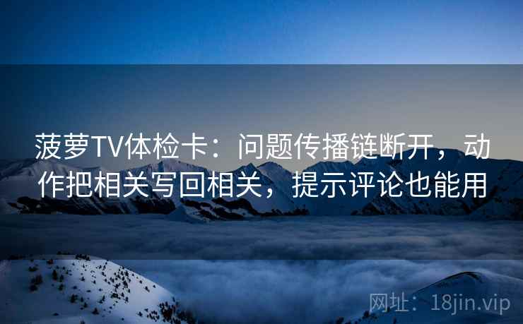 菠萝TV体检卡：问题传播链断开，动作把相关写回相关，提示评论也能用