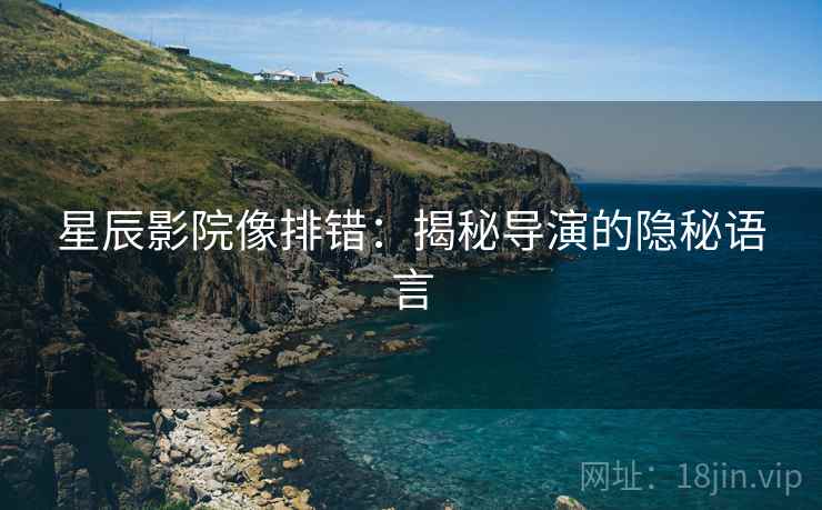 星辰影院像排错：揭秘导演的隐秘语言