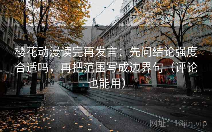 樱花动漫读完再发言:先问结论强度合适吗,再把范围写成边界句(评论也能用) 樱花动漫读完再发言:先问结论强度合适吗,再把范围写成边界句(评论也能用)