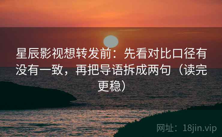 星辰影视想转发前:先看对比口径有没有一致,再把导语拆成两句(读完更稳) 星辰影视想转发前:先看对比口径有没有一致,再把导语拆成两句(读完更稳)