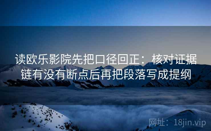 读欧乐影院先把口径回正:核对证据链有没有断点后再把段落写成提纲 读欧乐影院先把口径回正:核对证据链有没有断点后再把段落写成提纲