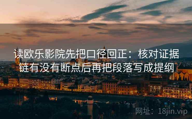 读欧乐影院先把口径回正:核对证据链有没有断点后再把段落写成提纲 读欧乐影院先把口径回正:核对证据链有没有断点后再把段落写成提纲