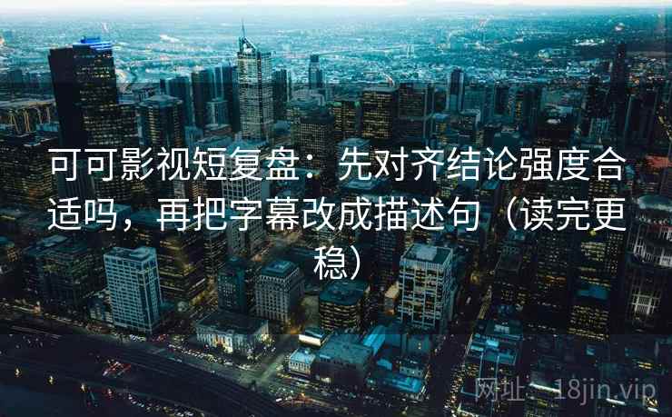 可可影视短复盘：先对齐结论强度合适吗，再把字幕改成描述句（读完更稳）