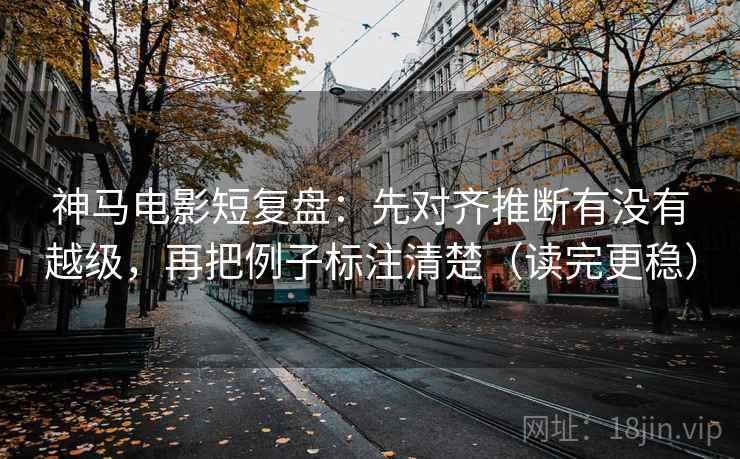 神马电影短复盘:先对齐推断有没有越级,再把例子标注清楚(读完更稳) 神马电影短复盘:先对齐推断有没有越级,再把例子标注清楚(读完更稳)
