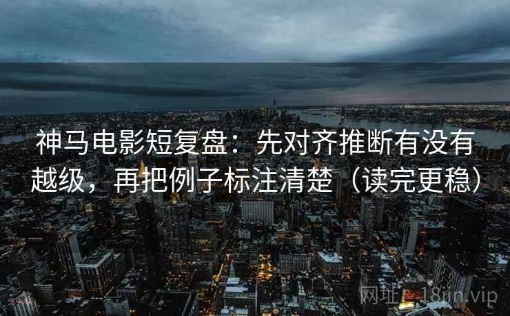神马电影短复盘:先对齐推断有没有越级,再把例子标注清楚(读完更稳) 神马电影短复盘:先对齐推断有没有越级,再把例子标注清楚(读完更稳)