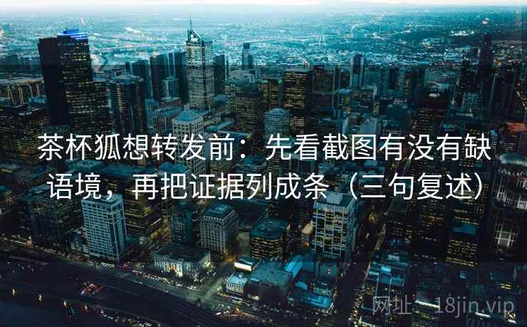 茶杯狐想转发前:先看截图有没有缺语境,再把证据列成条(三句复述) 茶杯狐想转发前:先看截图有没有缺语境,再把证据列成条(三句复述)